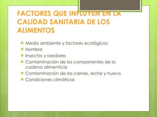 FACTORES QUE INFLUYEN EN LA CALIDAD SANITARIA DE LOS ALIMENTOS Medio ambiente y factores ecológicos Hombre Insectos y roedores Contaminación de los componentes de la cadena alimenticia Contaminación de las carnes, leche y huevo Condiciones climáticas 
