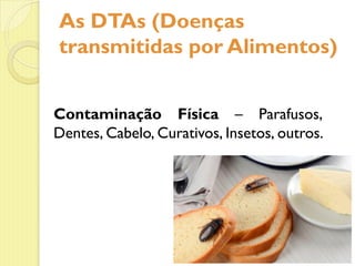 As DTAs (Doenças
transmitidas por Alimentos)
Contaminação Física – Parafusos,
Dentes, Cabelo, Curativos, Insetos, outros.
 