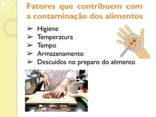 Fatores que contribuem com
a contaminação dos alimentos
➢ Higiene
➢ Temperatura
➢ Tempo
➢ Armazenamento
➢ Descuidos no preparo do alimento
 