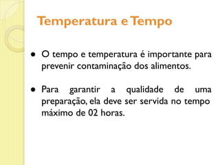 Temperatura eTempo
● O tempo e temperatura é importante para
prevenir contaminação dos alimentos.
● Para garantir a qualidade de uma
preparação, ela deve ser servida no tempo
máximo de 02 horas.
 