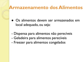 Armazenamento dos Alimentos
● Os alimentos devem ser armazenados em
local adequado, ou seja:
- Dispensa para alimentos não perecíveis
- Geladeira para alimentos perecíveis
- Freezer para alimentos congelados
 