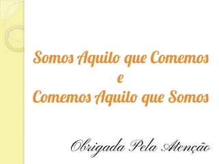 Somos Aquilo que Comemos
e
Comemos Aquilo que Somos
Obrigada Pela Atenção
 