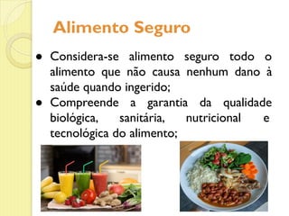 Alimento Seguro
● Considera-se alimento seguro todo o
alimento que não causa nenhum dano à
saúde quando ingerido;
● Compreende a garantia da qualidade
biológica, sanitária, nutricional e
tecnológica do alimento;
 