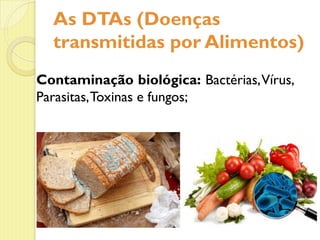As DTAs (Doenças
transmitidas por Alimentos)
Contaminação biológica: Bactérias,Vírus,
Parasitas,Toxinas e fungos;
 