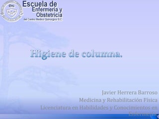Higiene de columna. Javier Herrera Barroso Medicina y Rehabilitación Física Licenciatura en Habilidades y Conocimientos en Enfermería. 