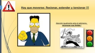 Hay que moverse: flexionar, extender y torsionar !!!
Atención igualmente ante el optimismo,
reconocer sus limites !
 
