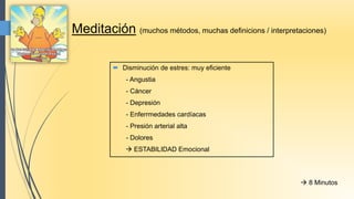 Meditación (muchos métodos, muchas definicions / interpretaciones)
 Disminución de estres: muy eficiente
- Angustia
- Cáncer
- Depresión
- Enferrmedades cardíacas
- Presión arterial alta
- Dolores
 ESTABILIDAD Emocional
 8 Minutos
 