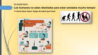 Un simple hecho:
Los humanos no estan diseñados para estar sentados mucho tiempo!
 ahora tiene mayor riesgo de salud que fumar
 