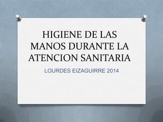 HIGIENE DE LAS
MANOS DURANTE LA
ATENCION SANITARIA
LOURDES EIZAGUIRRE 2014
 