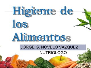 Higiene de
los
Alimentos
JORGE G. NOVELO VÁZQUEZ
NUTRIOLOGO
 
