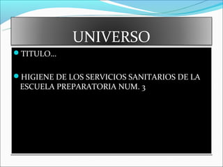 UNIVERSO
TITULO…


HIGIENE DE LOS SERVICIOS SANITARIOS DE LA
 ESCUELA PREPARATORIA NUM. 3
 