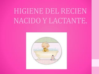 HIGIENE DEL RECIEN 
NACIDO Y LACTANTE. 
 