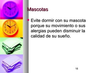 18
MascotasMascotas
 Evite dormir con su mascotaEvite dormir con su mascota
porque su movimiento o susporque su movimiento o sus
alergias pueden disminuir laalergias pueden disminuir la
calidad de su sueño.calidad de su sueño.
 