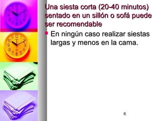 6
Una siesta corta (20-40 minutos)Una siesta corta (20-40 minutos)
sentado en un sillón o sofá puedesentado en un sillón o sofá puede
ser recomendableser recomendable
 En ningún caso realizar siestasEn ningún caso realizar siestas
largas y menos en la cama.largas y menos en la cama.
 