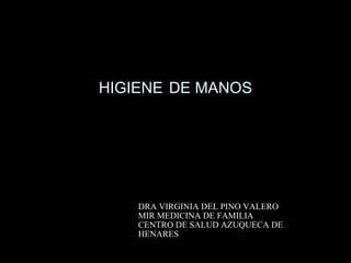 HIGIENE DE MANOS

DRA VIRGINIA DEL PINO VALERO
MIR MEDICINA DE FAMILIA
CENTRO DE SALUD AZUQUECA DE
HENARES

 