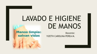 LAVADO E HIGIENE
DE MANOS
Docente:
YIZETH CAROLINA PEREA M.
 