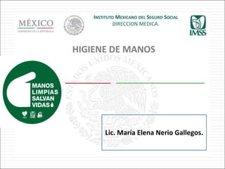 Lic. María Elena Nerio Gallegos.
INSTITUTO MEXICANO DEL SEGURO SOCIAL
DIRECCION MEDICA.
HIGIENE DE MANOS
 