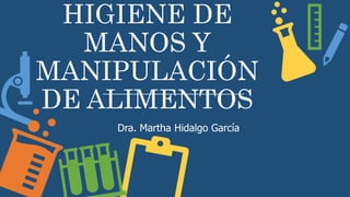 HIGIENE DE
MANOS Y
MANIPULACIÓN
DE ALIMENTOS
Dra. Martha Hidalgo García
 