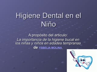 Higiene Dental en el
       Niño
        A propósito del articulo:
 La importancia de la higiene bucal en
los niñas y niños en edades tempranas
           de YSBELIA MOLINA
 