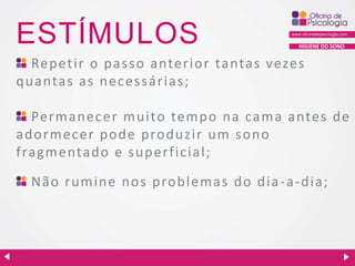 ESTÍMULOS

HIGIENE DO SONO

Repetir o passo anterior tantas vezes
quantas as neces s á ria s ;
Permanecer muito tempo na cama antes de
adormecer pode produzir um sono
fragmentado e superficial;
Não rumine nos problemas do dia - a - dia;

 