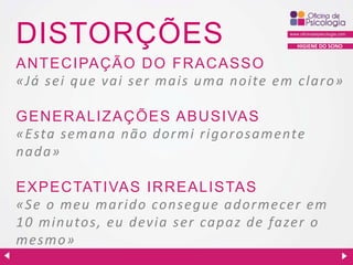 DISTORÇÕES

HIGIENE DO SONO

AN TEC IPAÇ ÃO D O FR AC ASSO
«J á sei q u e va i ser ma is u ma n oite em cla ro»
GEN E R ALIZAÇ ÕES ABU SIVAS
«Esta sema n a n ã o d ormi rig orosa mente
n a d a»
EXPEC TATIVAS IR R EALISTAS
«Se o meu ma rid o con seg u e a d ormecer em
10 min u tos, eu d evia ser ca p a z d e fa zer o
mesmo»

 