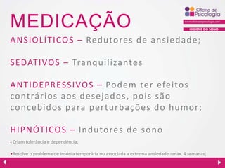 MEDICAÇÃO

HIGIENE DO SONO

ANSIO LÍTICO S – Redutores de ansiedade;
SEDATIVO S – Tranquilizantes
ANTIDEPRESSIVOS – Podem ter efeitos
co ntrários aos desejados, pois são
co ncebidos para perturbações do humor;

HIPNÓTICOS – Indutores de s ono
•

Criam tolerância e dependência;

•Resolve o problema de insónia temporária ou associada a extrema ansiedade –max. 4 semanas;

 