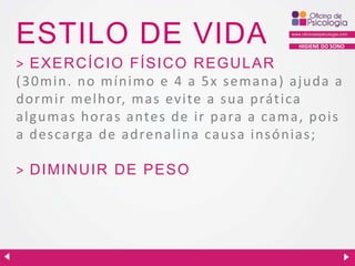 ESTILO DE VIDA

HIGIENE DO SONO

> EXER C ÍC IO FÍSIC O R EGU LAR
( 3 0 min. no mínimo e 4 a 5 x s emana) ajuda a
dormir melhor, mas evite a sua prática
algumas horas antes de ir para a cama, pois
a descarga de adrenalina causa insónias;
> D IMIN U IR D E PESO

 
