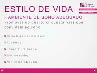 ESTILO DE VIDA

HIGIENE DO SONO

> AMBIEN TE D E SON O AD EQU AD O
Promover no qua rto c irc unstâ ncias que
co nvidem ao sono:
Cama larga e confortável;
Luz ténue;
Te m p e r a t u r a a m e n a ;

Mínimo ruído;
Ve n t i l a ç ã o a d e q u a d a .

 