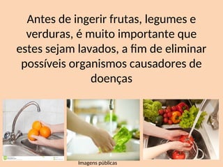 Antes de ingerir frutas, legumes e
verduras, é muito importante que
estes sejam lavados, a fim de eliminar
possíveis organismos causadores de
doenças
Imagens públicas
 