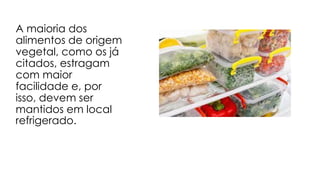 A maioria dos
alimentos de origem
vegetal, como os já
citados, estragam
com maior
facilidade e, por
isso, devem ser
mantidos em local
refrigerado.
 