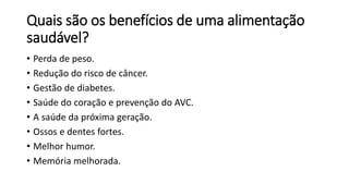 Quais são os benefícios de uma alimentação
saudável?
• Perda de peso.
• Redução do risco de câncer.
• Gestão de diabetes.
• Saúde do coração e prevenção do AVC.
• A saúde da próxima geração.
• Ossos e dentes fortes.
• Melhor humor.
• Memória melhorada.
 
