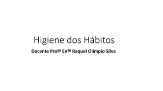 Higiene dos Hábitos
Docente Profª Enfª Raquel Olimpio Silva
 