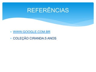 REFERÊNCIAS 
 WWW.GOOGLE.COM.BR 
 COLEÇÃO CIRANDA:5 ANOS 

