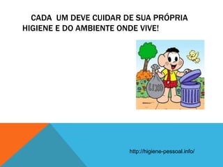 CADA UM DEVE CUIDAR DE SUA PRÓPRIA
HIGIENE E DO AMBIENTE ONDE VIVE!
http://higiene-pessoal.info/
 
