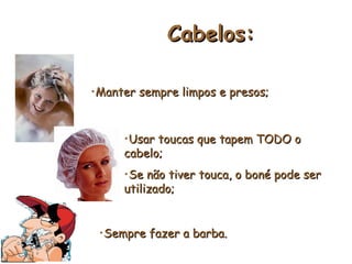 Cabelos:
Cabelos:
•Manter sempre limpos e presos;
Manter sempre limpos e presos;
•Usar toucas que tapem TODO o
Usar toucas que tapem TODO o
cabelo;
cabelo;
•Se não tiver touca, o boné pode ser
Se não tiver touca, o boné pode ser
utilizado;
utilizado;
•Sempre fazer a barba.
Sempre fazer a barba.
 