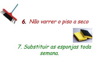 6.
6. Não varrer o piso a seco
7. Substituir as esponjas toda
semana.
 