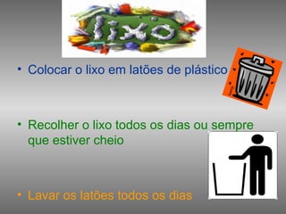 • Colocar o lixo em latões de plástico
• Recolher o lixo todos os dias ou sempre
que estiver cheio
• Lavar os latões todos os dias
 
