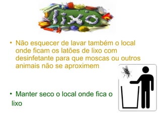 • Não esquecer de lavar também o local
onde ficam os latões de lixo com
desinfetante para que moscas ou outros
animais não se aproximem
• Manter seco o local onde fica o
lixo
 