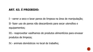 I - varrer a seco e lavar panos de limpeza na área de manipulação;
II- fazer uso de panos não descartáveis para secar utensílios e
equipamentos;
III.- reaproveitar vasilhames de produtos alimentícios para envasar
produtos de limpeza;
IV.- animais domésticos no local de trabalho;
 