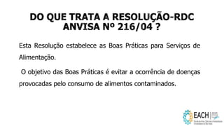 Esta Resolução estabelece as Boas Práticas para Serviços de
Alimentação.
O objetivo das Boas Práticas é evitar a ocorrência de doenças
provocadas pelo consumo de alimentos contaminados.
 