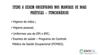 Higiene de mãos ;
Higiene pessoal;
Uniformes uso de EPI e EPC;
Exames de saúde – Programa de Controle
Médico da Saúde Ocupacional (PCMSO);
 