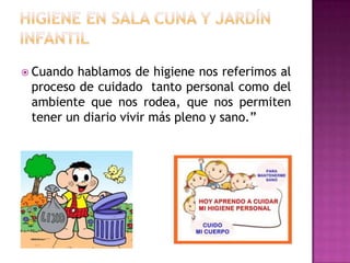  Cuando hablamos de higiene nos referimos al
proceso de cuidado tanto personal como del
ambiente que nos rodea, que nos permiten
tener un diario vivir más pleno y sano.”
 