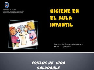 Nombres: Profesora: Lucia Navarrete
Fecha: 27/06/2012
UNIVERSIDAD DEL BIO- BIO
FACULTAD DE EDUCACIÓN Y HUMANIDADES
PEDAGOGÍA EN EDUCACIÓN PARVULARIA
Estilos de Vida
Saludable
 