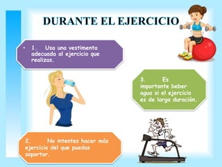 • 1. Usa una vestimenta 
adecuada al ejercicio que 
realizas. 
2. No intentes hacer más 
ejercicio del que puedas 
soportar. 
3. Es 
importante beber 
agua si el ejercicio 
es de larga duración. 
 