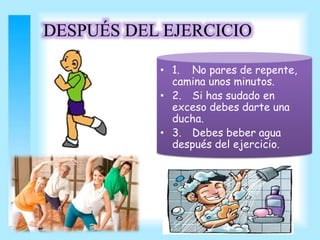 • 1. No pares de repente, 
camina unos minutos. 
• 2. Si has sudado en 
exceso debes darte una 
ducha. 
• 3. Debes beber agua 
después del ejercicio. 
 