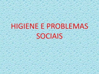 HIGIENE E PROBLEMAS
SOCIAIS
 