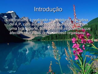 Introdução  Este trabalho é realizado no âmbito da disciplina de A.P, com a finalidade de que todos tenham uma boa higiene, para prevenir as doenças que afectam muita das vezes o nosso organismo. 