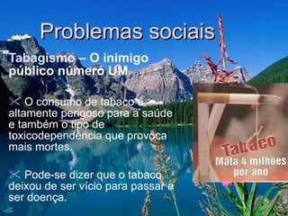 Problemas sociais   Tabagismo  – O inimigo público número UM O consumo de tabaco é altamente perigoso para a saúde e também o tipo de toxicodependência que provoca mais mortes. Pode-se dizer que o tabaco deixou de ser vício para passar a ser doença.  