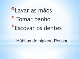 Hábitos de higiene Pessoal
*Lavar as mãos
* Tomar banho
*Escovar os dentes
 