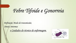 Febre Tifoide e Gonorreia 
Definição; Modo de transmissão; 
Sinais; sintomas 
e Cuidados do técnico de enfermagem. 
 